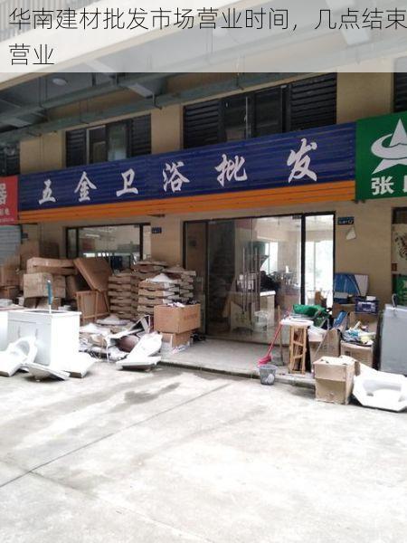 华南建材批发市场营业时间，几点结束营业