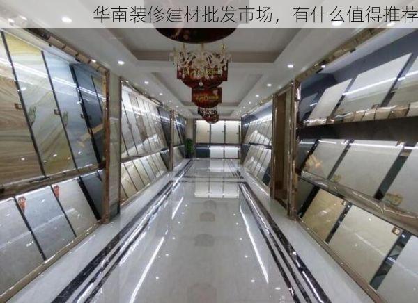 华南装修建材批发市场，有什么值得推荐