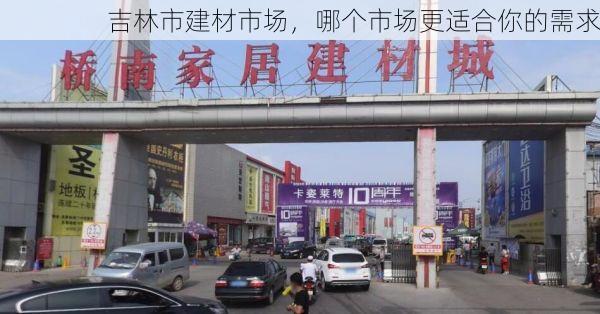 吉林市建材市场，哪个市场更适合你的需求