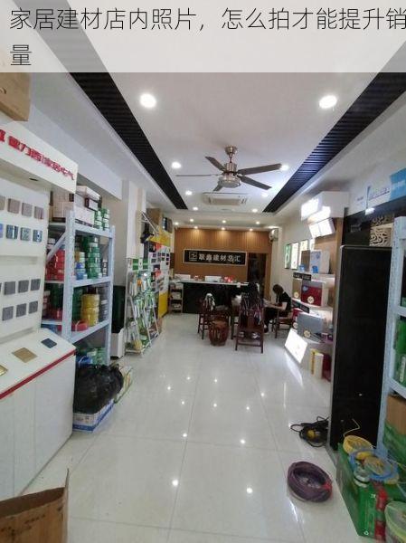 家居建材店内照片，怎么拍才能提升销量
