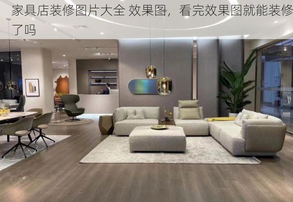 家具店装修图片大全 效果图，看完效果图就能装修了吗