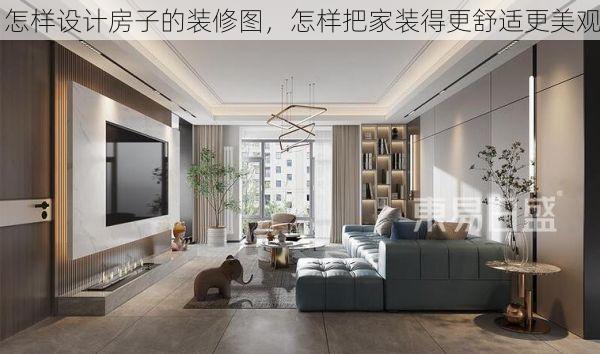 怎样设计房子的装修图，怎样把家装得更舒适更美观