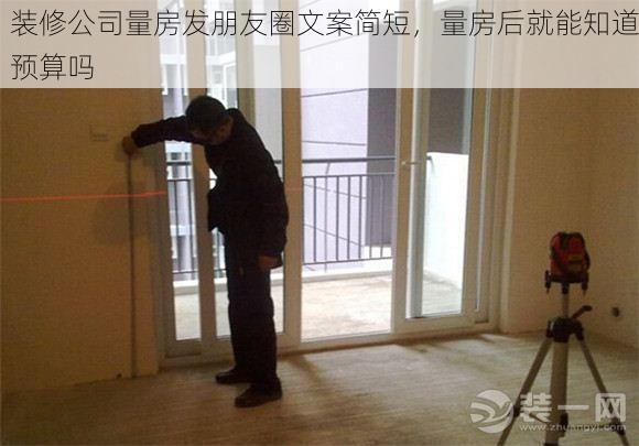 装修公司量房发朋友圈文案简短，量房后就能知道预算吗