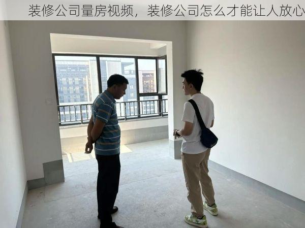 装修公司量房视频，装修公司怎么才能让人放心