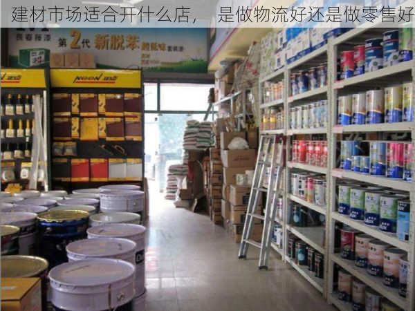 建材市场适合开什么店，  是做物流好还是做零售好