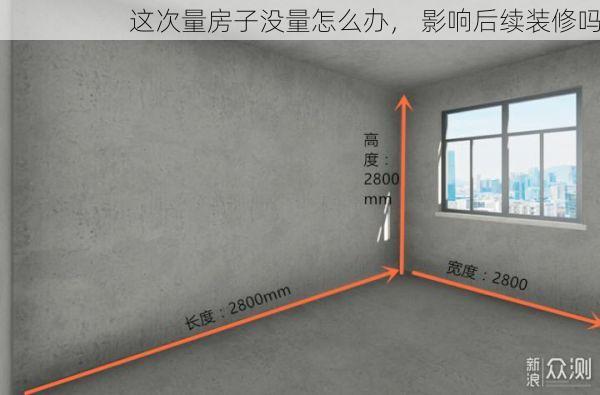 这次量房子没量怎么办， 影响后续装修吗