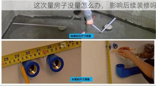 这次量房子没量怎么办， 影响后续装修吗