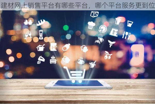 建材网上销售平台有哪些平台，哪个平台服务更到位