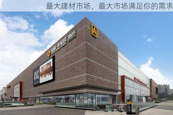 最大建材市场，最大市场满足你的需求