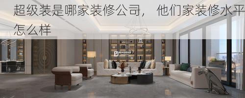 超级装是哪家装修公司， 他们家装修水平怎么样