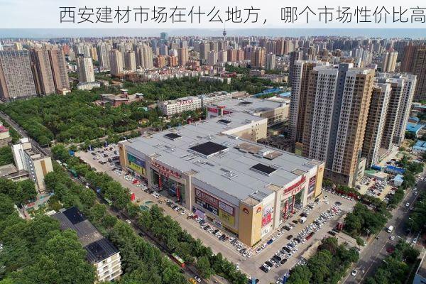 西安建材市场在什么地方，哪个市场性价比高