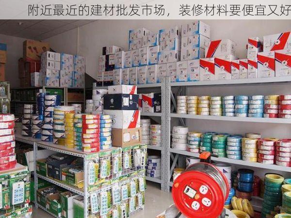 附近最近的建材批发市场，装修材料要便宜又好