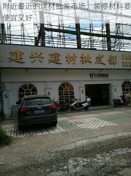 附近最近的建材批发市场，装修材料要便宜又好