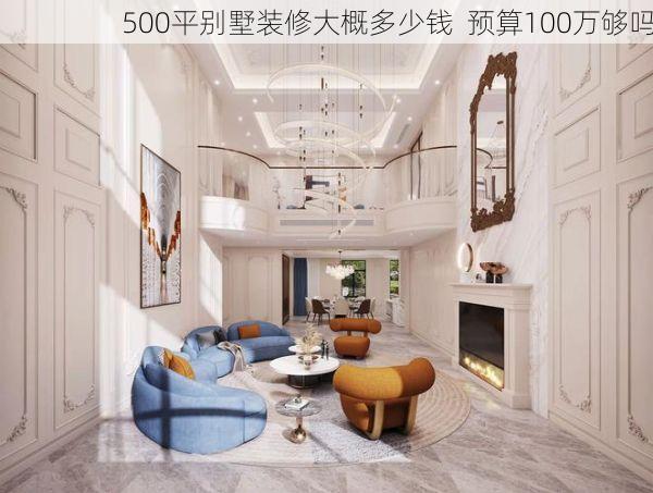 500平别墅装修大概多少钱  预算100万够吗