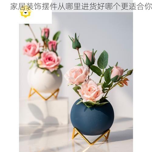 家居装饰摆件从哪里进货好哪个更适合你