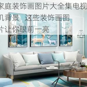 家庭装饰画图片大全集电视机背景   这些装饰画图片让你眼前一亮