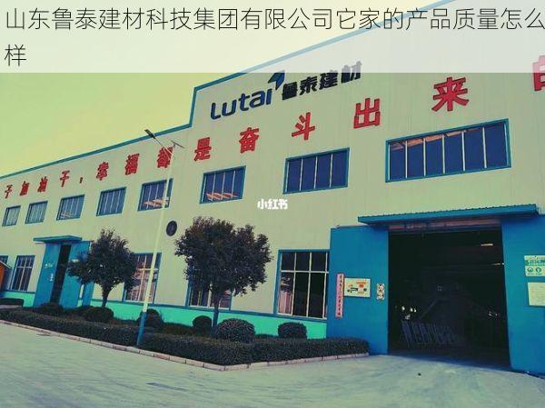 山东鲁泰建材科技集团有限公司它家的产品质量怎么样