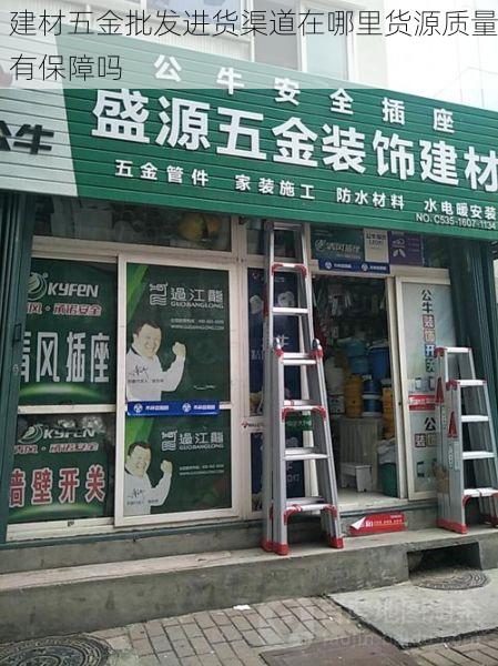 建材五金批发进货渠道在哪里货源质量有保障吗