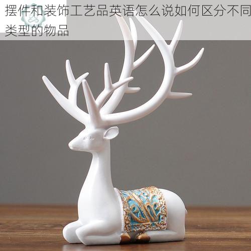 摆件和装饰工艺品英语怎么说如何区分不同类型的物品