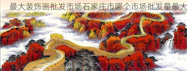 最大装饰画批发市场石家庄市哪个市场批发量最大