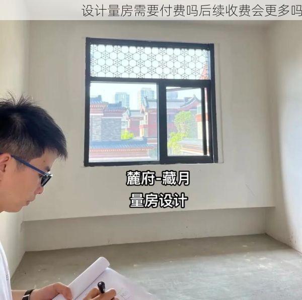 设计量房需要付费吗后续收费会更多吗