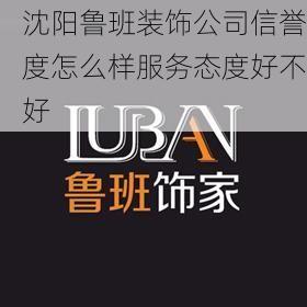 沈阳鲁班装饰公司信誉度怎么样服务态度好不好