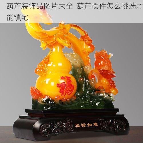 葫芦装饰品图片大全  葫芦摆件怎么挑选才能镇宅