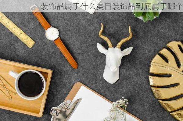 装饰品属于什么类目装饰品到底属于哪个