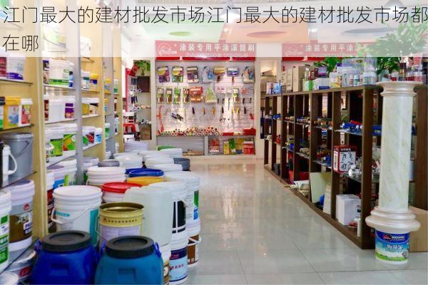 江门最大的建材批发市场江门最大的建材批发市场都在哪