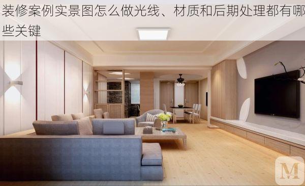 装修案例实景图怎么做光线、材质和后期处理都有哪些关键